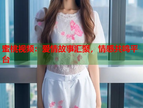 蜜桃视频：爱情故事汇聚，情感共鸣平台  第1张