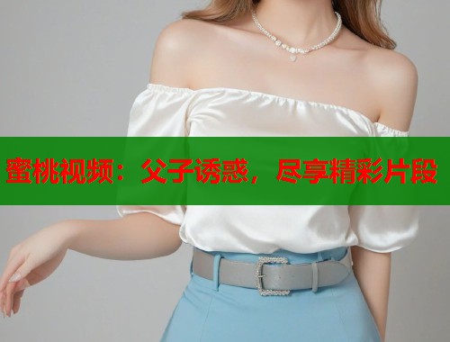 蜜桃视频：父子诱惑，尽享精彩片段  第1张