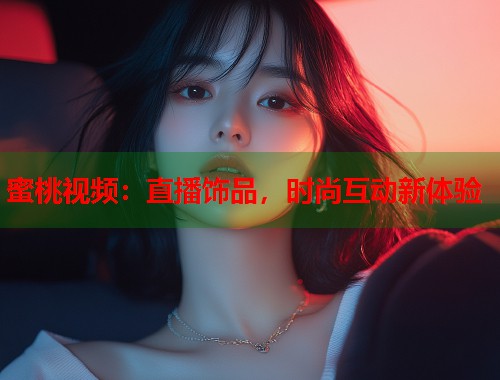 蜜桃视频：直播饰品，时尚互动新体验  第1张