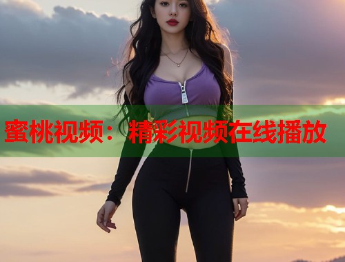 蜜桃视频：精彩视频在线播放  第1张