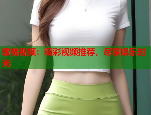 蜜桃视频：精彩视频推荐，尽享娱乐时光  第2张