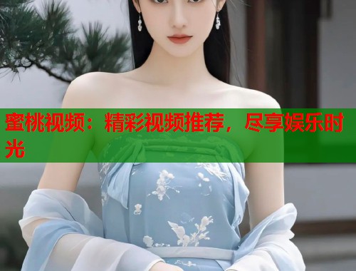 蜜桃视频：精彩视频推荐，尽享娱乐时光  第1张