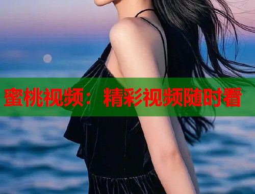 蜜桃视频：精彩视频随时看  第2张