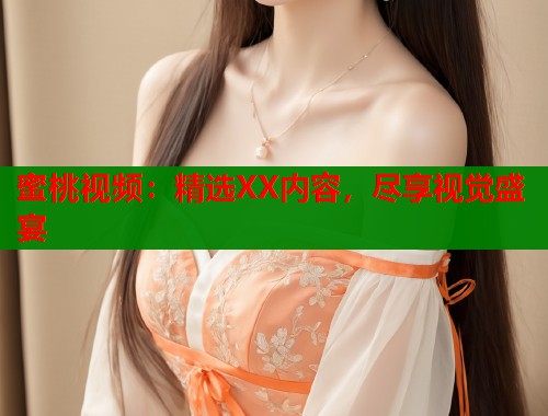 蜜桃视频：精选XX内容，尽享视觉盛宴  第2张