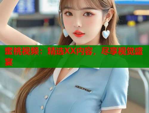 蜜桃视频：精选XX内容，尽享视觉盛宴  第1张
