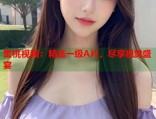 蜜桃视频：精选一级A片，尽享视觉盛宴  第1张