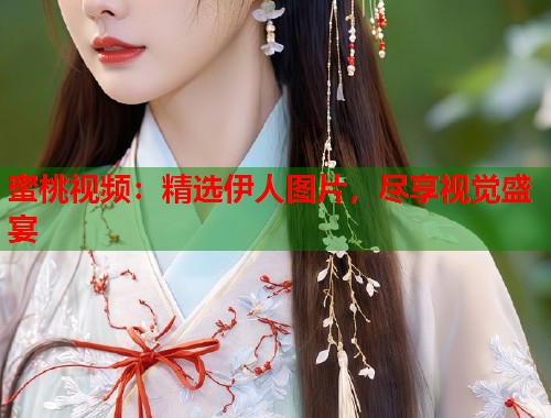 蜜桃视频：精选伊人图片，尽享视觉盛宴  第1张