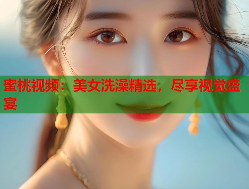 蜜桃视频：美女洗澡精选，尽享视觉盛宴  第1张