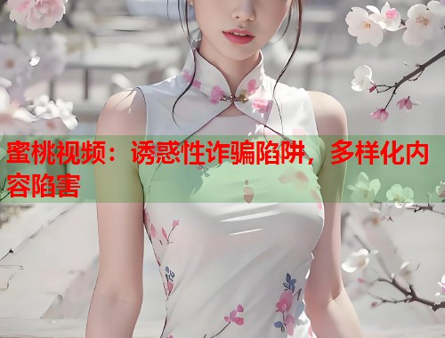 蜜桃视频：诱惑性诈骗陷阱，多样化内容陷害  第1张