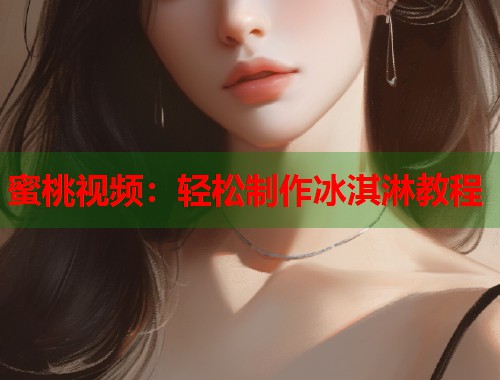 蜜桃视频：轻松制作冰淇淋教程  第1张