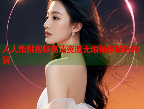 人人蜜桃视频高清资源无限畅享精彩内容  第1张