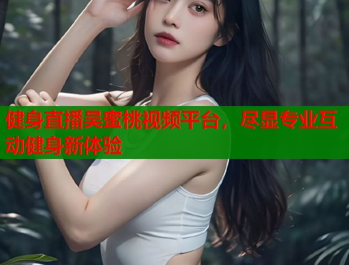 健身直播吴蜜桃视频平台，尽显专业互动健身新体验  第1张