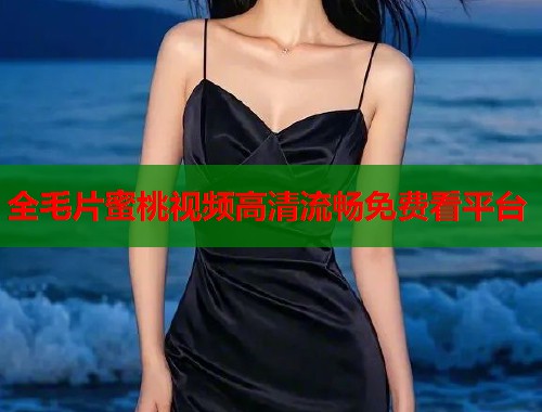 全毛片蜜桃视频高清流畅免费看平台  第2张