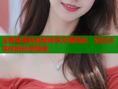 含羞草蜜桃视频畅享无限精彩，轻松分享你的创意瞬间  第1张