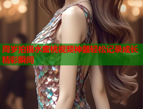周岁拍摄水蜜桃视频神器轻松记录成长精彩瞬间  第1张
