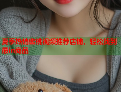 夏季热销蜜桃视频推荐店铺，轻松找到最in商品  第1张