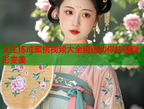 女生练成蜜桃视频大全精选助你快速塑形变美  第1张