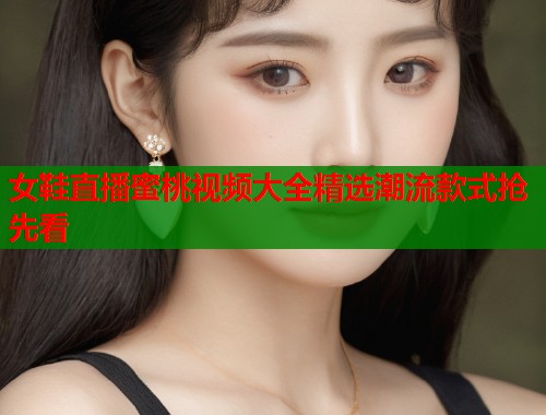 女鞋直播蜜桃视频大全精选潮流款式抢先看  第1张