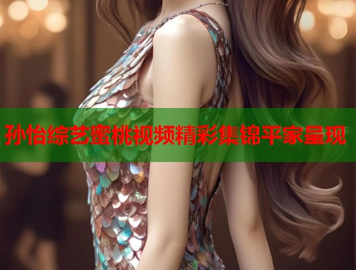 孙怡综艺蜜桃视频精彩集锦平家呈现  第1张