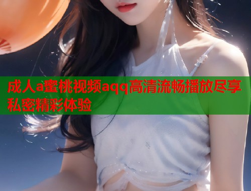 成人a蜜桃视频aqq高清流畅播放尽享私密精彩体验  第1张