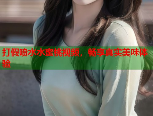 打假喷水水蜜桃视频，畅享真实美味体验  第1张