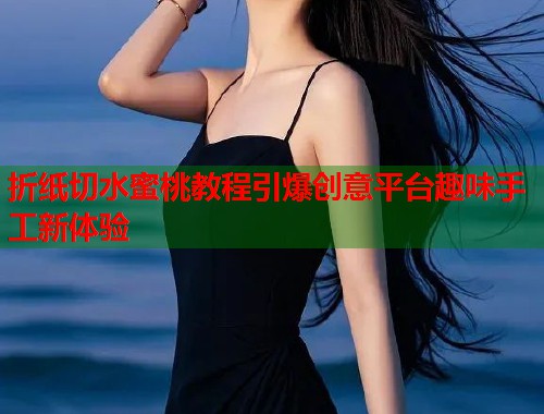 折纸切水蜜桃教程引爆创意平台趣味手工新体验  第2张