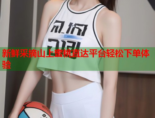 新鲜采摘山上蜜桃直达平台轻松下单体验  第1张