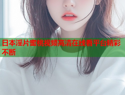 日本淫片蜜桃视频高清在线看平台精彩不断  第1张