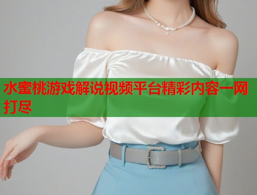 水蜜桃游戏解说视频平台精彩内容一网打尽  第2张