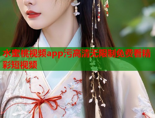 水蜜桃视频app污高清无限制免费看精彩短视频  第1张