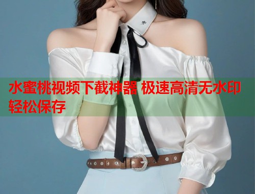 水蜜桃视频下截神器 极速高清无水印轻松保存  第1张