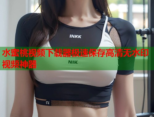 水蜜桃视频下载器极速保存高清无水印视频神器  第1张