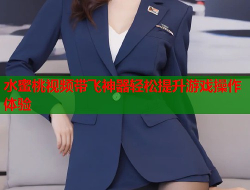 水蜜桃视频带飞神器轻松提升游戏操作体验  第1张