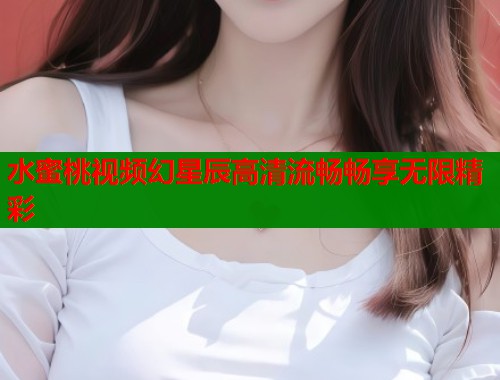 水蜜桃视频幻星辰高清流畅畅享无限精彩  第1张