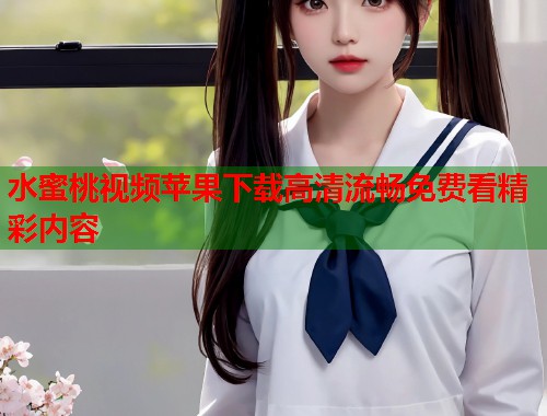 水蜜桃视频苹果下载高清流畅免费看精彩内容  第1张