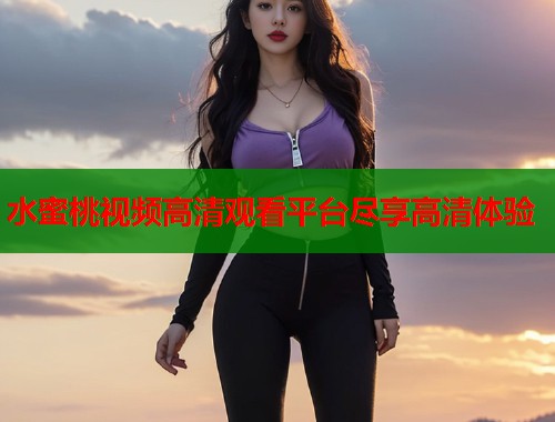水蜜桃视频高清观看平台尽享高清体验  第1张