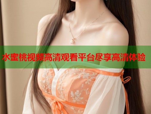 水蜜桃视频高清观看平台尽享高清体验  第2张