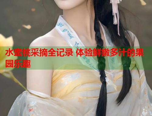水蜜桃采摘全记录 体验鲜嫩多汁的果园乐趣  第1张