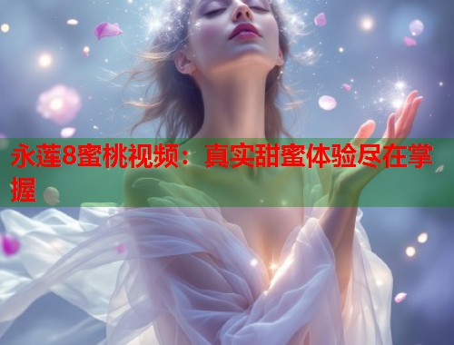 永莲8蜜桃视频：真实甜蜜体验尽在掌握  第1张