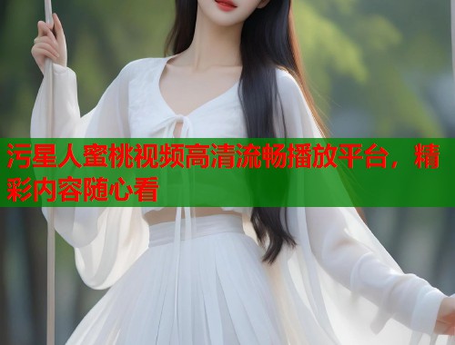 污星人蜜桃视频高清流畅播放平台，精彩内容随心看  第1张