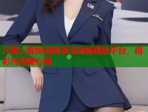 污星人蜜桃视频高清流畅播放平台，精彩内容随心看  第2张