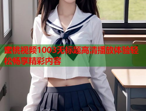 蜜桃视频1003无标题高清播放体验轻松畅享精彩内容  第1张
