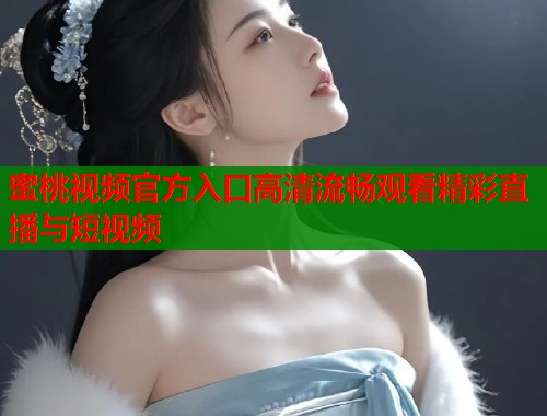 蜜桃视频官方入口高清流畅观看精彩直播与短视频  第1张