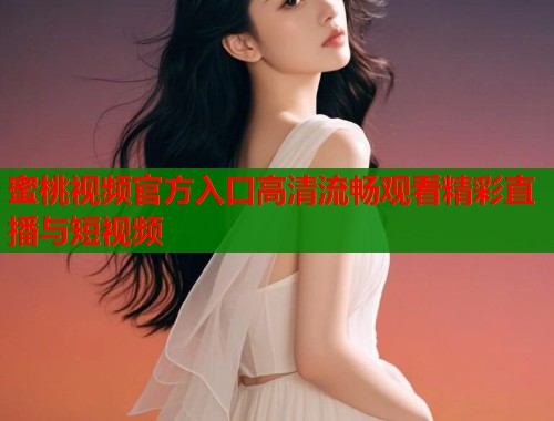 蜜桃视频官方入口高清流畅观看精彩直播与短视频  第2张