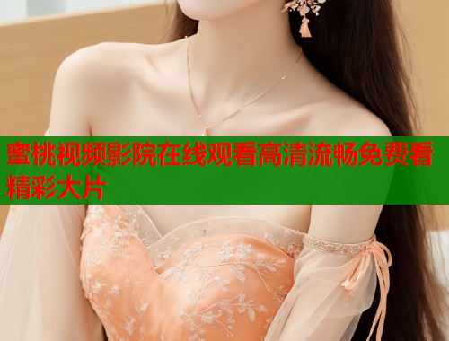 蜜桃视频影院在线观看高清流畅免费看精彩大片  第1张