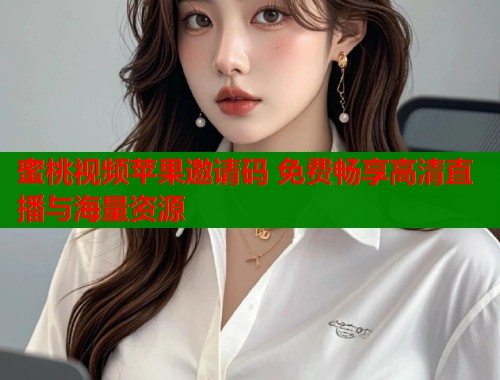 蜜桃视频苹果邀请码 免费畅享高清直播与海量资源  第2张