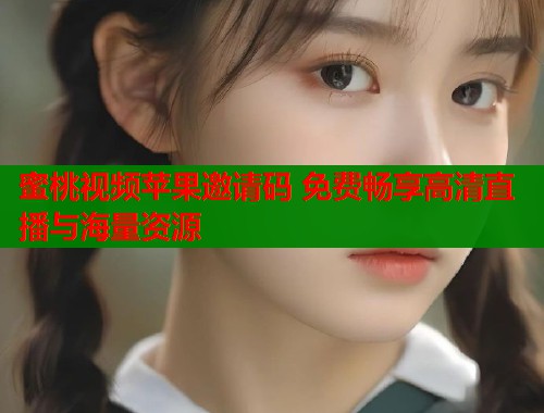 蜜桃视频苹果邀请码 免费畅享高清直播与海量资源  第1张