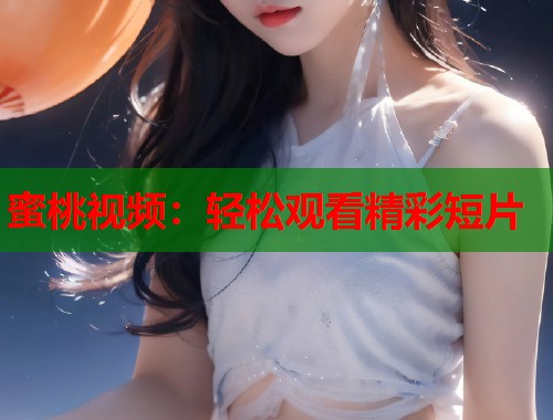 蜜桃视频：轻松观看精彩短片  第1张