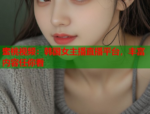 蜜桃视频：韩国女主播直播平台，丰富内容任你看  第1张