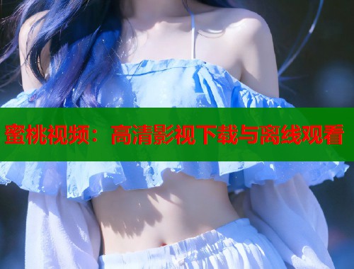 蜜桃视频：高清影视下载与离线观看  第1张